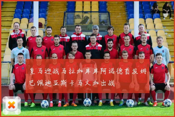 皇马迎战马拉加库库阿诺德首发姆巴佩迪亚斯卡马文加出战