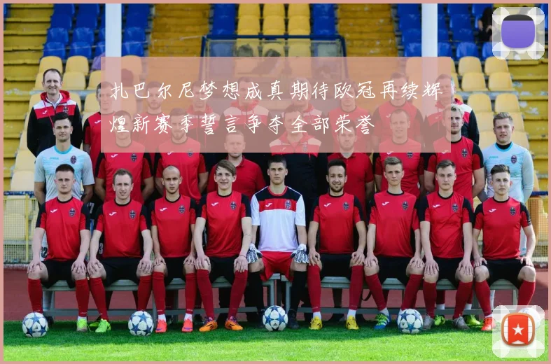 扎巴尔尼梦想成真期待欧冠再续辉煌新赛季誓言争夺全部荣誉