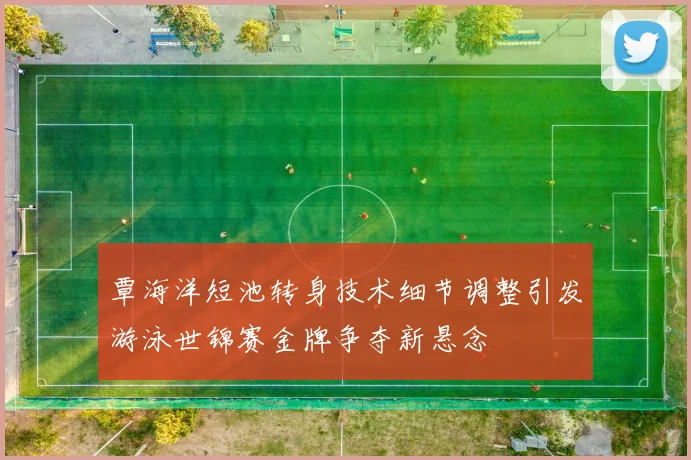 覃海洋短池转身技术细节调整引发游泳世锦赛金牌争夺新悬念