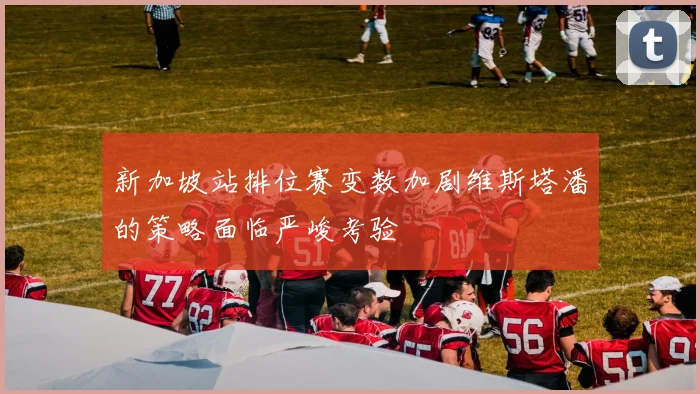 新加坡站排位赛变数加剧维斯塔潘的策略面临严峻考验
