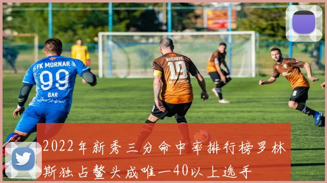 2022年新秀三分命中率排行榜罗林斯独占鳌头成唯一40以上选手